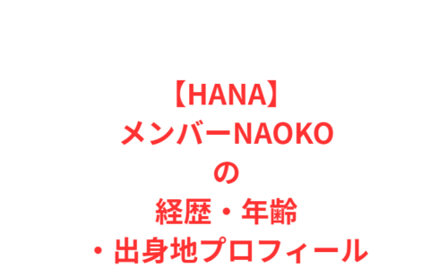 【HANAメンバー】NAOKO（ナオコ）の経歴・年齢・出身地プロフィール