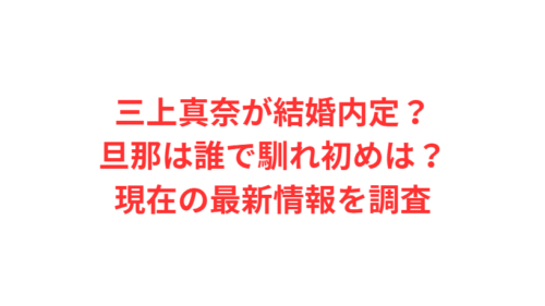 三上真奈が結婚内定？旦那は誰で馴れ初めは？現在の最新情報を調査