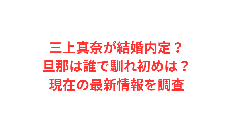 三上真奈が結婚内定？旦那は誰で馴れ初めは？現在の最新情報を調査