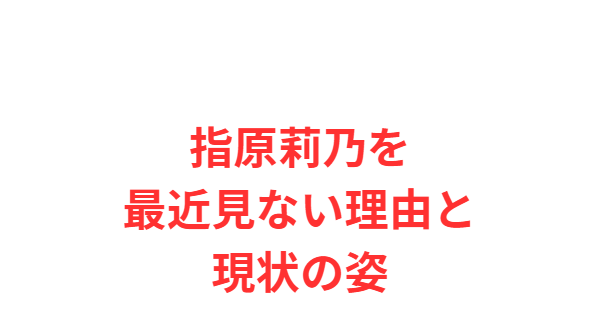 指原莉乃を最近見ない理由と現状の姿