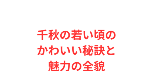 千秋の若い頃のかわいい秘訣と魅力の全貌