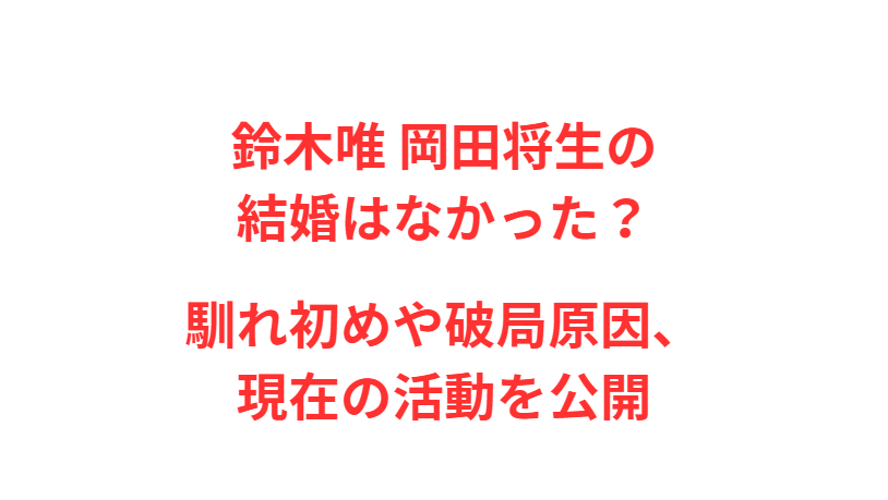 鈴木唯 岡田将生の結婚はなかった？馴れ初めや破局原因、現在の活動を公開