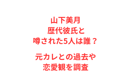 山下美月 歴代彼氏と噂された5人は誰？元カレとの過去や恋愛観を調査