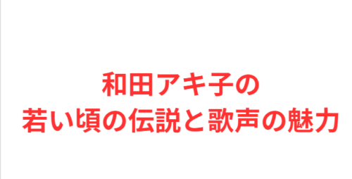 和田アキ子の若い頃の伝説と歌声の魅力