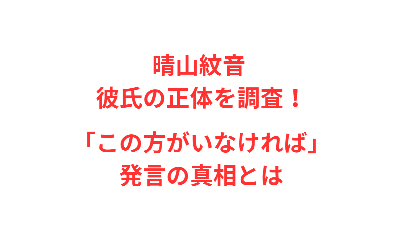 晴山紋音 彼氏の正体を調査！「この方がいなければ」発言の真相とは
