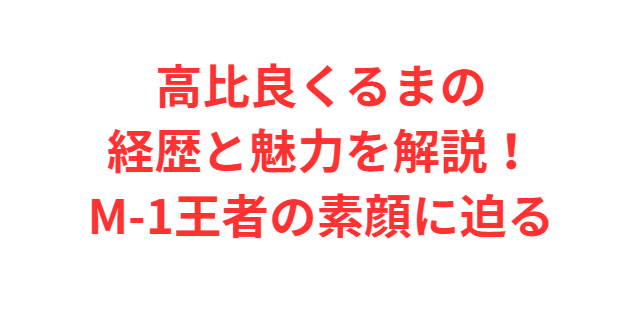 高比良くるまの経歴と魅力を解説！M-1王者の素顔に迫る
