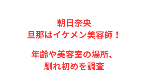 朝日奈央 旦那はイケメン美容師！年齢や美容室の場所、馴れ初めを調査