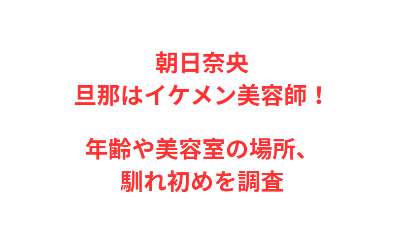朝日奈央 旦那はイケメン美容師！年齢や美容室の場所、馴れ初めを調査