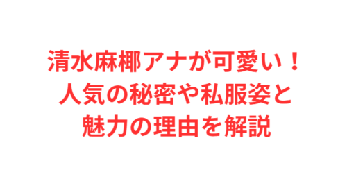 清水麻椰アナが可愛い!人気の秘密や私服姿と魅力の理由を解説