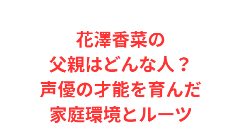 花澤香菜の父親はどんな人？声優の才能を育んだ家庭環境とルーツ