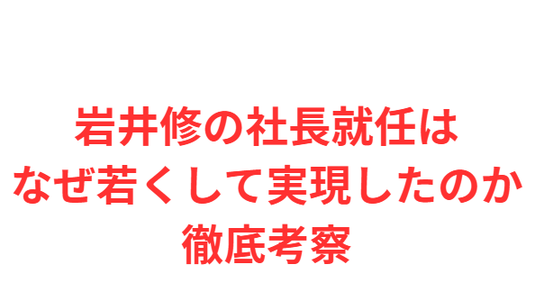 岩井修の社長就任はなぜ若くして実現したのかを徹底考察