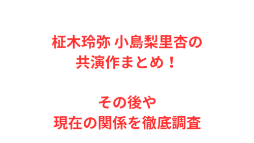 柾木玲弥 小島梨里杏の共演作まとめ！その後や現在の関係を徹底調査