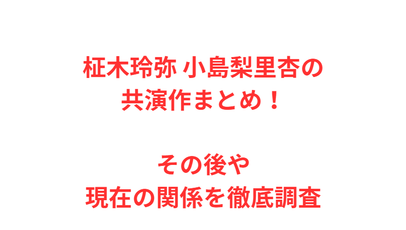 柾木玲弥 小島梨里杏の共演作まとめ！その後や現在の関係を徹底調査