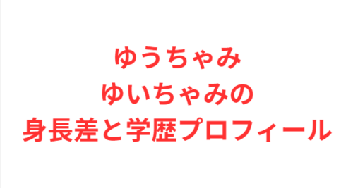 ゆうちゃみゆいちゃみの身長差と学歴プロフィール