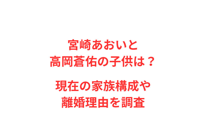 宮崎あおいと高岡蒼佑の子供は？現在の家族構成や離婚理由を調査