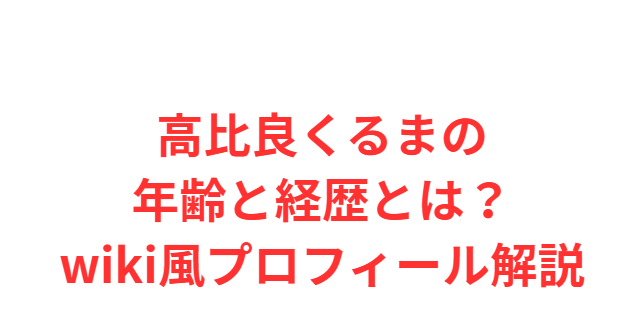 高比良くるまの年齢と経歴とは？wiki風プロフィール解説