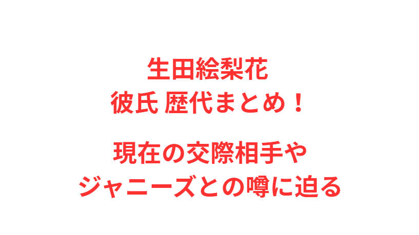 生田絵梨花 彼氏 歴代まとめ！現在の交際相手やジャニーズとの噂に迫る