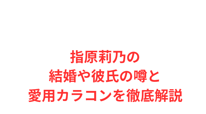 指原莉乃の結婚や彼氏の噂と愛用カラコンを徹底解説