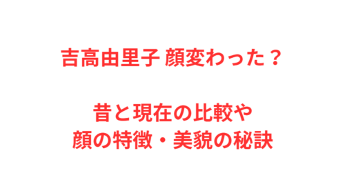 吉高由里子 顔変わった？昔と現在の比較や顔の特徴・美貌の秘訣