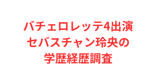 バチェロレッテ4出演・セバスチャン玲央の学歴経歴調査