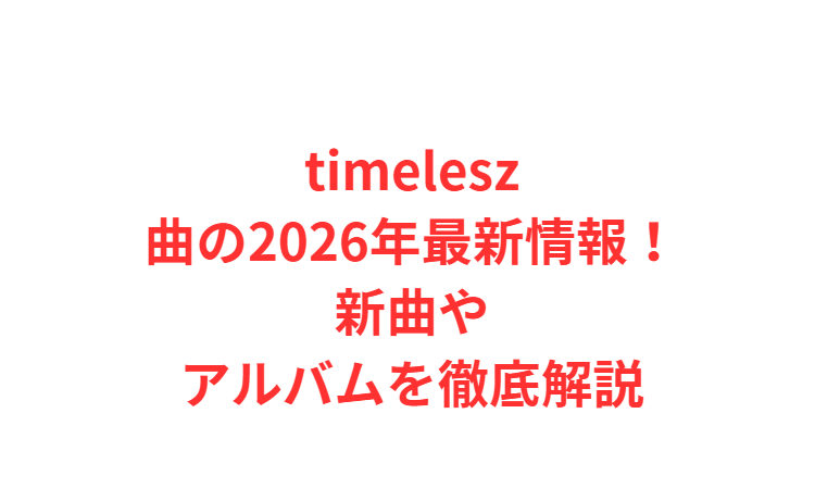 timelesz曲の2026年最新情報！新曲やアルバムを徹底解説