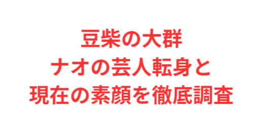 豆柴の大群ナオの芸人転身と現在の素顔を徹底調査
