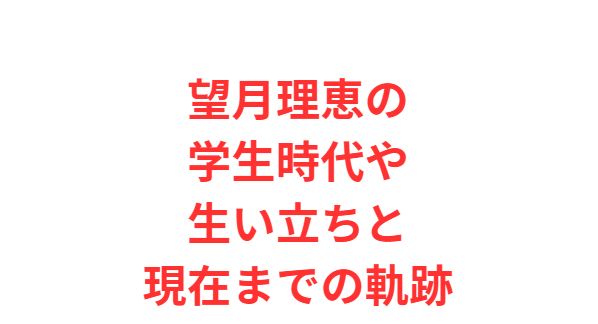 望月理恵の学生時代や生い立ちと現在までの軌跡