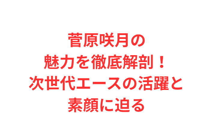 菅原咲月の魅力を徹底解剖！次世代エースの活躍と素顔に迫る