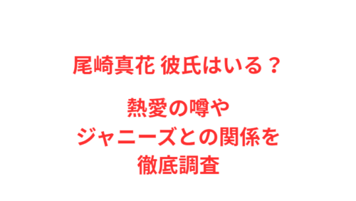 尾崎真花 彼氏はいる？熱愛の噂やジャニーズとの関係を徹底調査