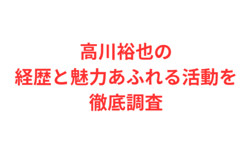 高川裕也の経歴と魅力あふれる活動を徹底調査したまとめ