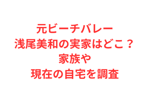 元ビーチバレー浅尾美和の実家はどこ?家族や現在の自宅を調査