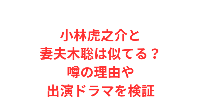 小林虎之介と妻夫木聡は似てる？噂の理由や出演ドラマを検証