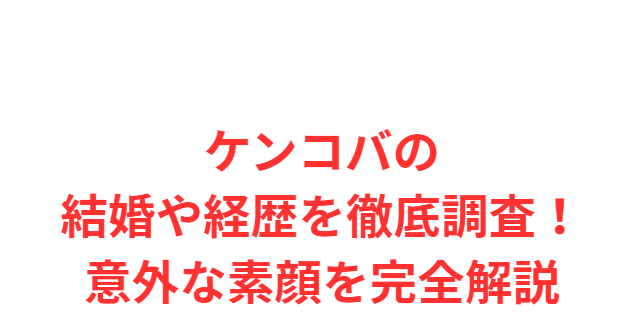 ケンコバの結婚や経歴を徹底調査！意外な素顔を完全解説