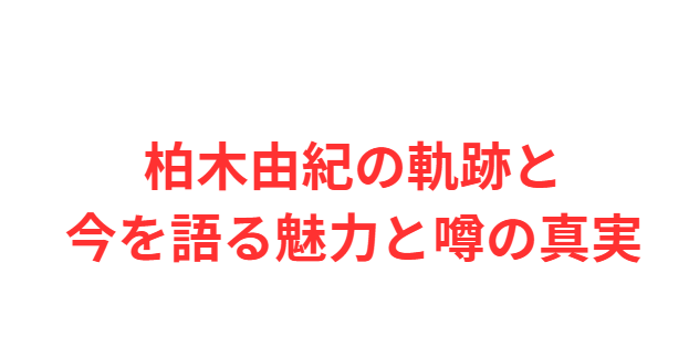 柏木由紀の軌跡と今を語る魅力と噂の真実