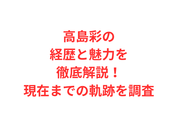 高島彩の経歴と魅力を徹底解説！現在までの軌跡を調査