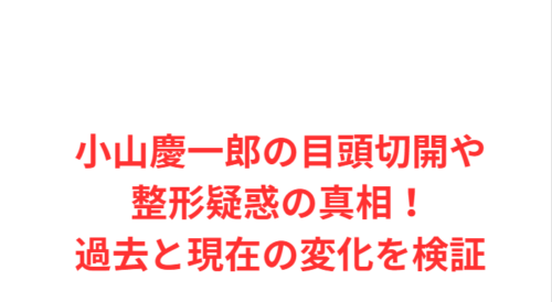 小山慶一郎の目頭切開や整形疑惑の真相!過去と現在の変化を検証