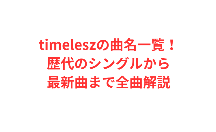 timeleszの曲名一覧！歴代のシングルから最新曲まで全曲解説
