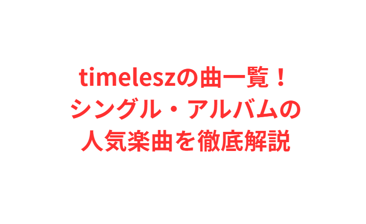 timeleszの曲一覧！シングル・アルバムの人気楽曲を徹底解説