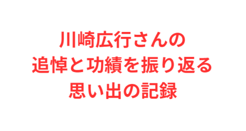 川崎広行さんの追悼と功績を振り返る思い出の記録