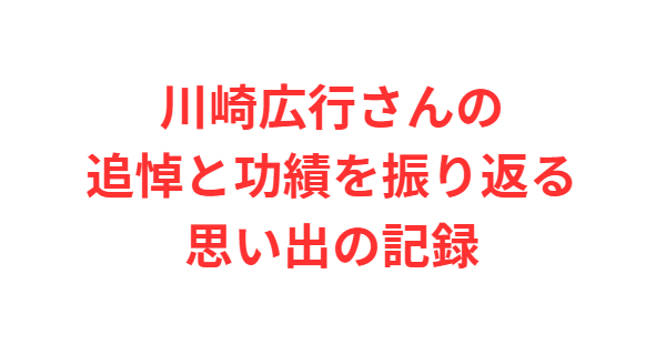 川崎広行さんの追悼と功績を振り返る思い出の記録