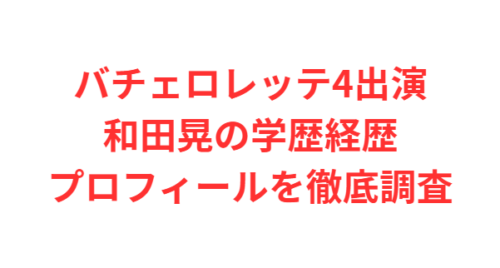 バチェロレッテ4出演・和田晃の学歴経歴プロフィールを徹底調査