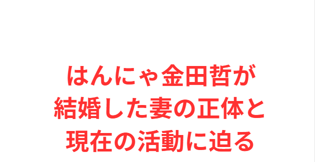 はんにゃ金田哲が結婚した妻の正体と現在の活動に迫る