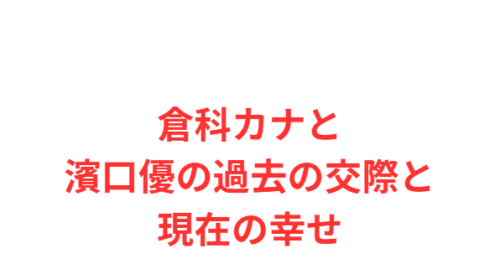 倉科カナと濱口優の過去の交際と現在の幸せ