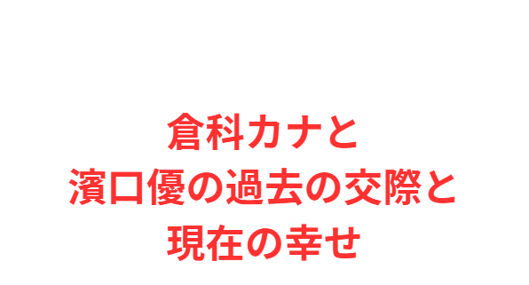 倉科カナと濱口優の過去の交際と現在の幸せ