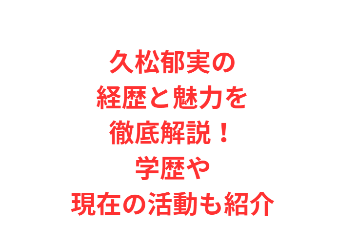 久松郁実の経歴と魅力を徹底解説！学歴や現在の活動も紹介