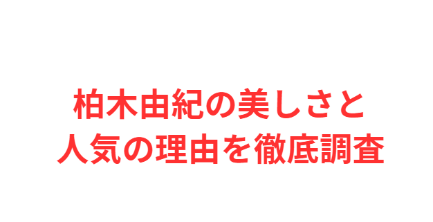 柏木由紀の美しさと人気の理由を徹底調査
