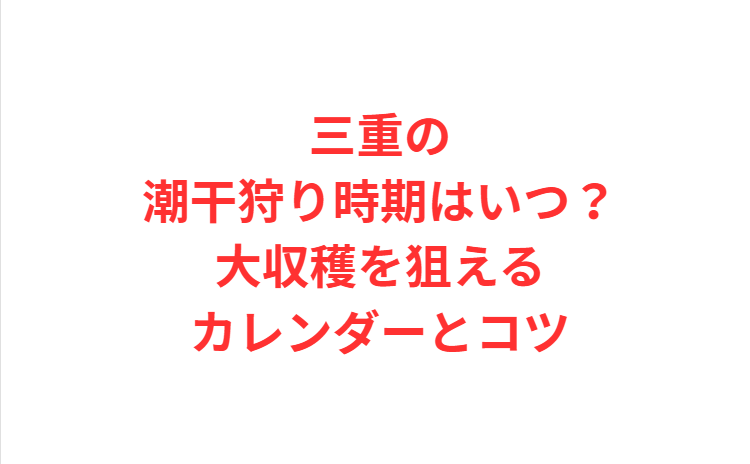 三重の潮干狩り時期はいつ？大収穫を狙えるカレンダーとコツ