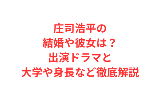 庄司浩平の結婚や彼女は?出演ドラマと大学や身長など徹底解説