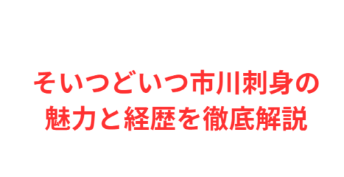 そいつどいつ市川刺身の魅力と経歴を徹底解説