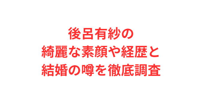 後呂有紗の綺麗な素顔や経歴と結婚の噂を徹底調査